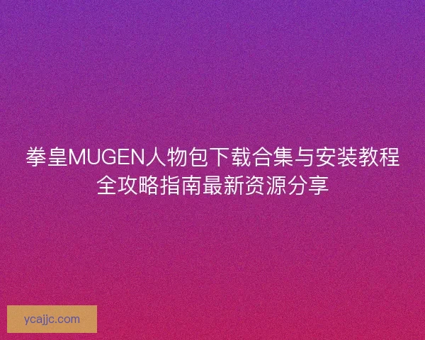 拳皇MUGEN人物包下载合集与安装教程全攻略指南最新资源分享