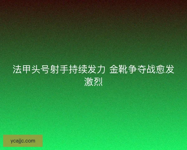 法甲头号射手持续发力 金靴争夺战愈发激烈