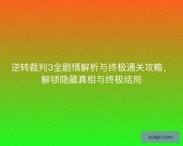 逆转裁判3全剧情解析与终极通关攻略，解锁隐藏真相与终极结局