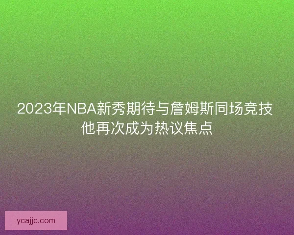 2023年NBA新秀期待与詹姆斯同场竞技 他再次成为热议焦点