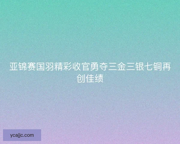 亚锦赛国羽精彩收官勇夺三金三银七铜再创佳绩
